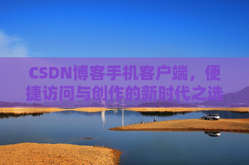 CSDN博客手机客户端，便捷访问与创作的新时代之选