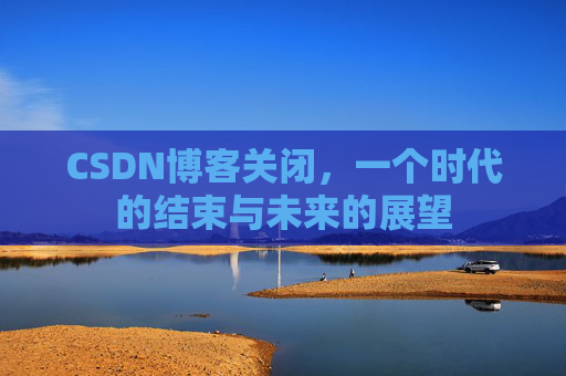 CSDN博客关闭，一个时代的结束与未来的展望